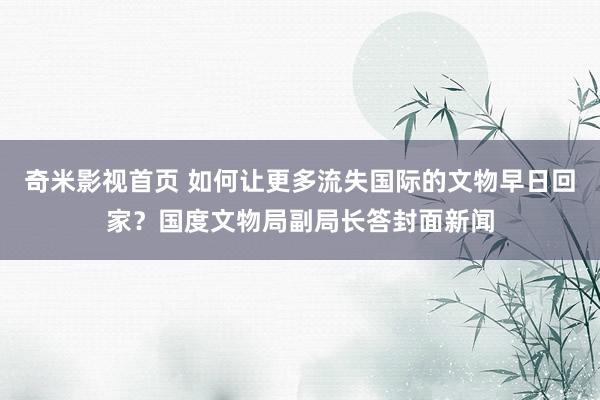 奇米影视首页 如何让更多流失国际的文物早日回家?国度文物局副局长答封面新闻