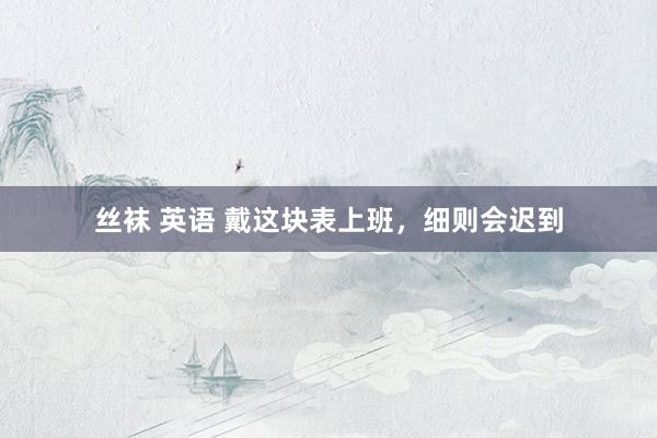 丝袜 英语 戴这块表上班,细则会迟到