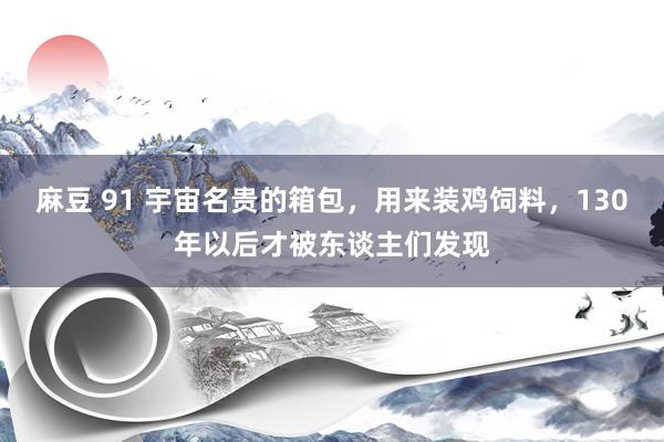 麻豆 91 宇宙名贵的箱包,用来装鸡饲料,130年以后才被东谈主们发现