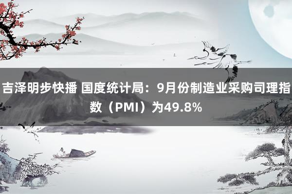 吉泽明步快播 国度统计局:9月份制造业采购司理指数(PMI)为49.8%