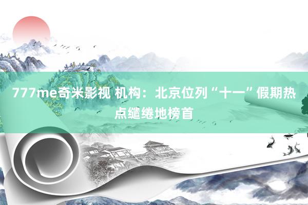 777me奇米影视 机构:北京位列“十一”假期热点缱绻地榜首