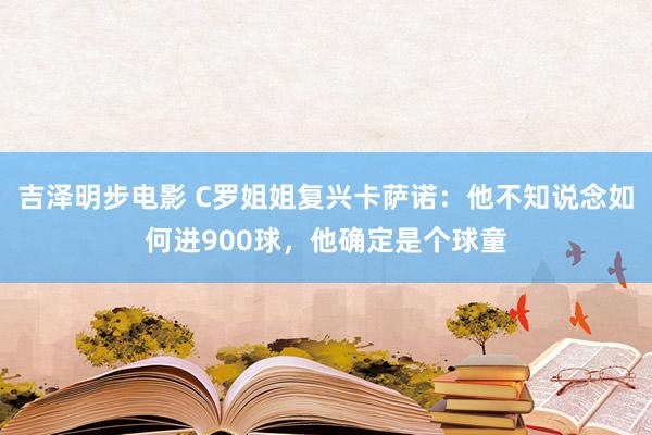 吉泽明步电影 C罗姐姐复兴卡萨诺:他不知说念如何进900球,他确定是个球童