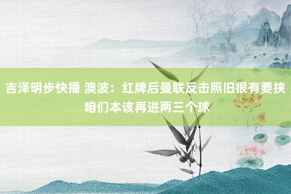 吉泽明步快播 澳波:红牌后曼联反击照旧很有要挟 咱们本该再进两三个球