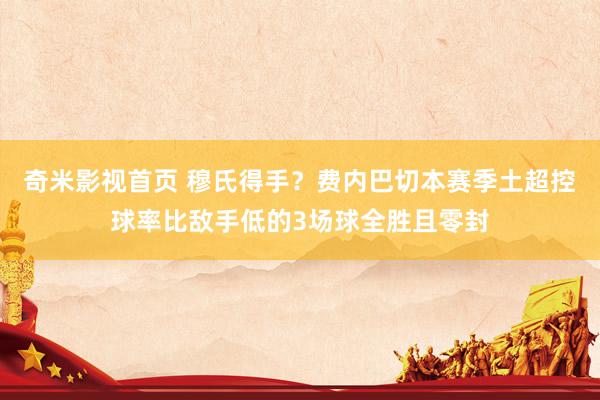 奇米影视首页 穆氏得手?费内巴切本赛季土超控球率比敌手低的3场球全胜且零封