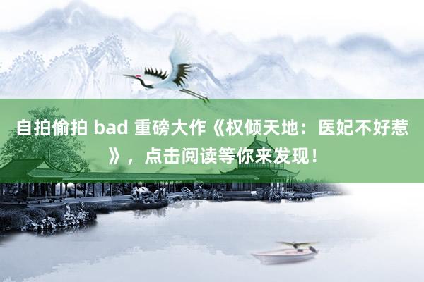 自拍偷拍 bad 重磅大作《权倾天地:医妃不好惹》,点击阅读等你来发现!