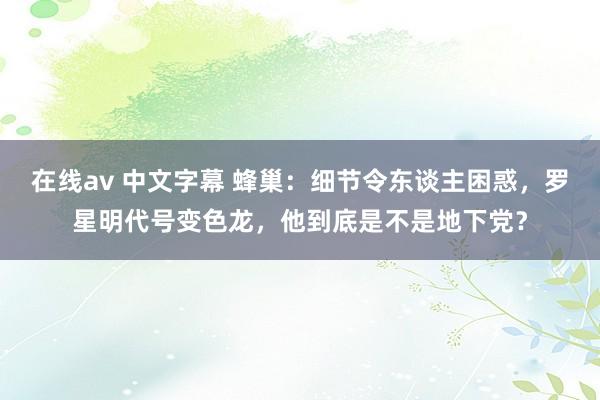 在线av 中文字幕 蜂巢:细节令东谈主困惑,罗星明代号变色龙,他到底是不是地下党?