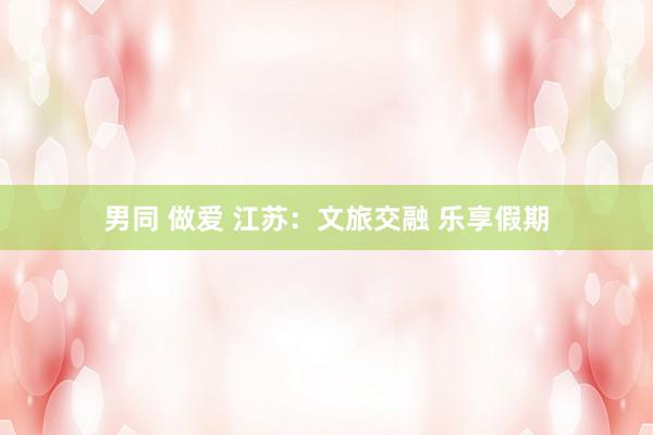 男同 做爱 江苏:文旅交融 乐享假期