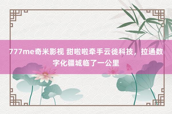 777me奇米影视 甜啦啦牵手云徙科技,拉通数字化疆城临了一公里