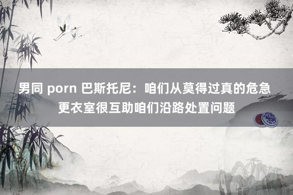 男同 porn 巴斯托尼:咱们从莫得过真的危急 更衣室很互助咱们沿路处置问题