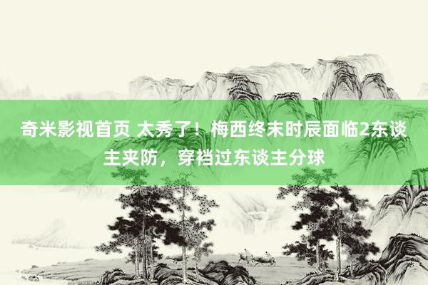 奇米影视首页 太秀了！梅西终末时辰面临2东谈主夹防，穿裆过东谈主分球