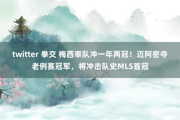 twitter 拳交 梅西率队冲一年两冠!迈阿密夺老例赛冠军,将冲击队史MLS首冠