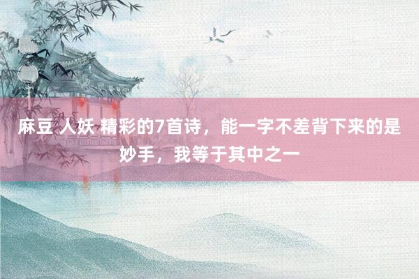 麻豆 人妖 精彩的7首诗,能一字不差背下来的是妙手,我等于其中之一