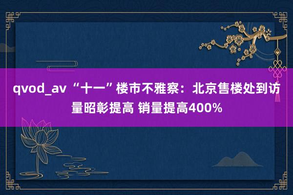 qvod_av “十一”楼市不雅察:北京售楼处到访量昭彰提高 销量提高400%