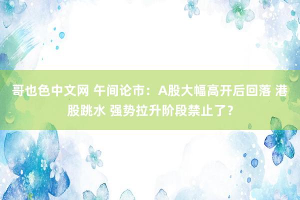 哥也色中文网 午间论市:A股大幅高开后回落 港股跳水 强势拉升阶段禁止了?