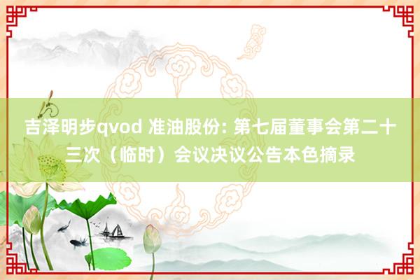 吉泽明步qvod 准油股份: 第七届董事会第二十三次(临时)会议决议公告本色摘录