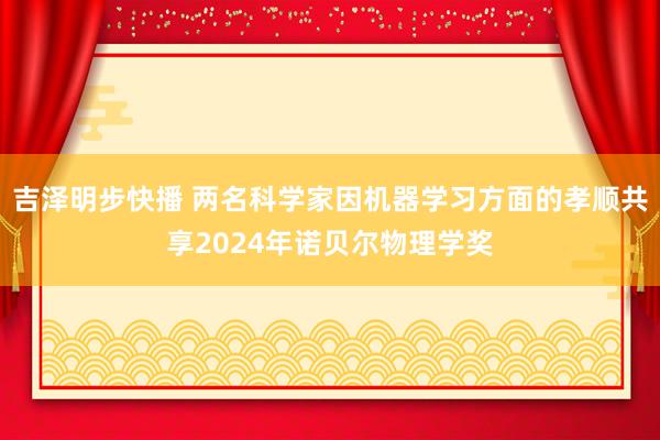 吉泽明步快播 两名科学家因机器学习方面的孝顺共享2024年诺贝尔物理学奖
