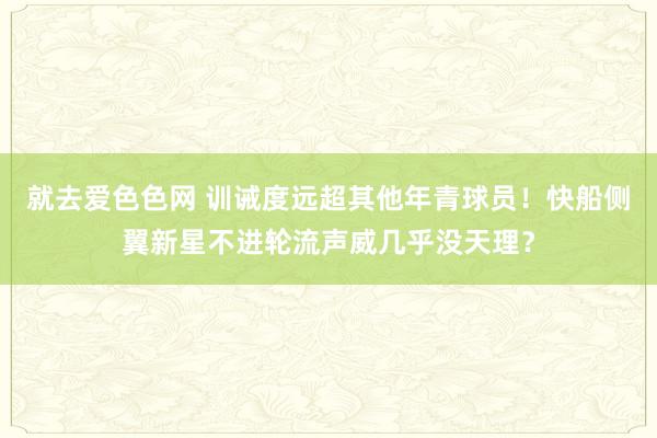 就去爱色色网 训诫度远超其他年青球员!快船侧翼新星不进轮流声威几乎没天理?