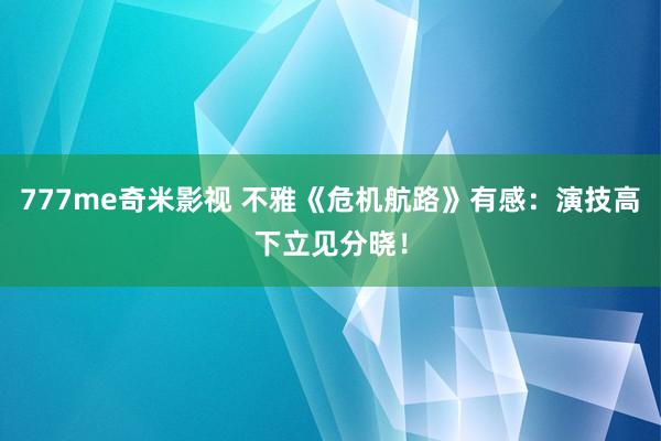 777me奇米影视 不雅《危机航路》有感:演技高下立见分晓!