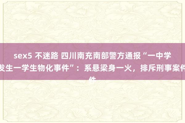 sex5 不迷路 四川南充南部警方通报“一中学发生一学生物化事件”:系悬梁身一火,排斥刑事案件