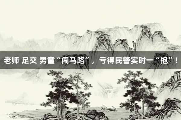 老师 足交 男童“闯马路”,亏得民警实时一“抱”!