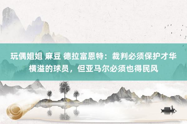 玩偶姐姐 麻豆 德拉富恩特:裁判必须保护才华横溢的球员,但亚马尔必须也得民风