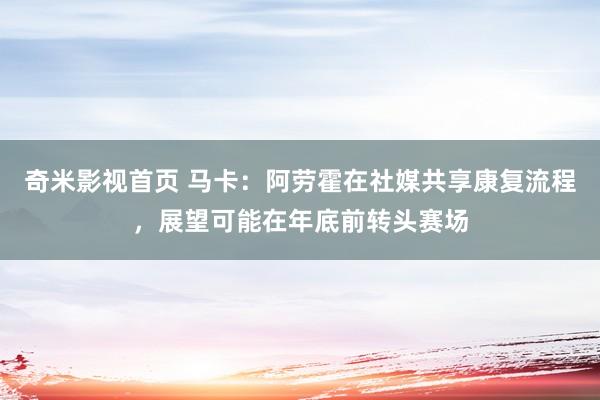 奇米影视首页 马卡：阿劳霍在社媒共享康复流程，展望可能在年底前转头赛场