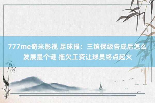 777me奇米影视 足球报:三镇保级告成后怎么发展是个谜 拖欠工资让球员终点起火