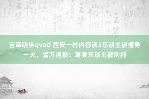 吉泽明步qvod 西安一村内巷谈3东谈主被撞身一火,警方通报:驾驶东谈主被刑拘