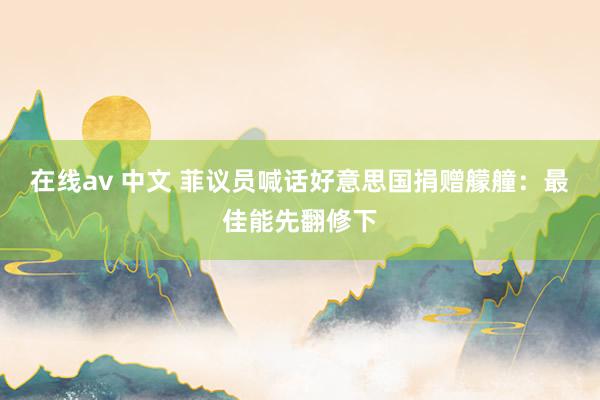 在线av 中文 菲议员喊话好意思国捐赠艨艟:最佳能先翻修下