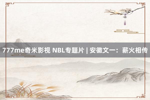 777me奇米影视 NBL专题片 | 安徽文一:薪火相传