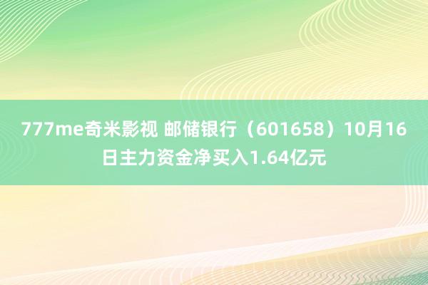 777me奇米影视 邮储银行(601658)10月16日主力资金净买入1.64亿元