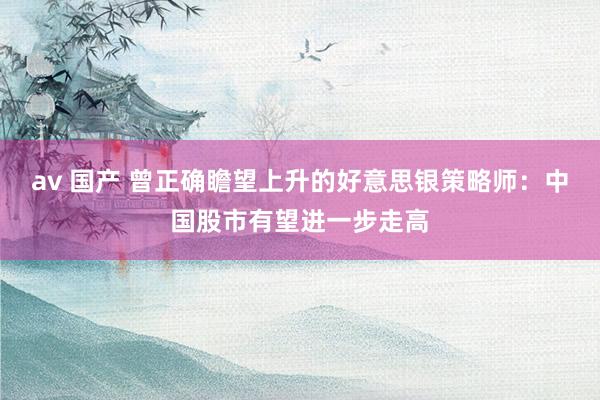 av 国产 曾正确瞻望上升的好意思银策略师:中国股市有望进一步走高