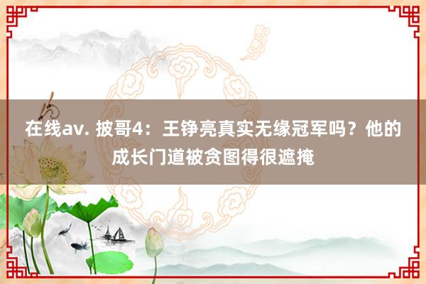 在线av. 披哥4:王铮亮真实无缘冠军吗?他的成长门道被贪图得很遮掩