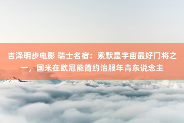 吉泽明步电影 瑞士名宿:索默是宇宙最好门将之一,国米在欧冠能简约治服年青东说念主
