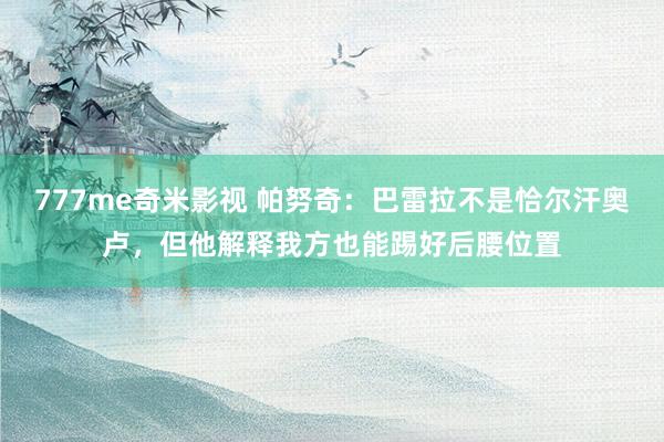 777me奇米影视 帕努奇:巴雷拉不是恰尔汗奥卢,但他解释我方也能踢好后腰位置