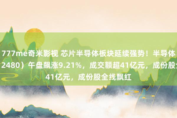 777me奇米影视 芯片半导体板块延续强势!半导体ETF(512480)午盘飙涨9.21%,成交额超41亿元,成份股全线飘红