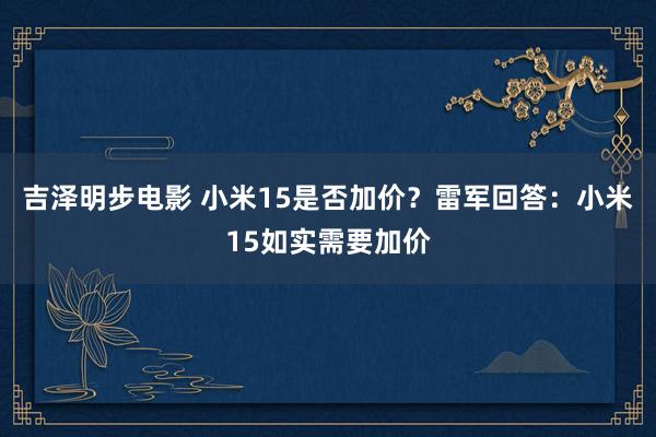 吉泽明步电影 小米15是否加价?雷军回答:小米15如实需要加价