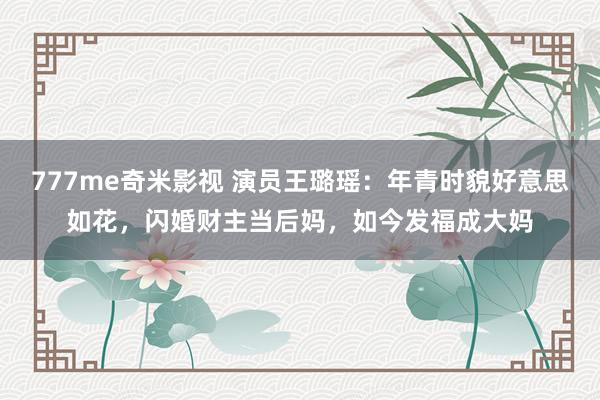 777me奇米影视 演员王璐瑶:年青时貌好意思如花,闪婚财主当后妈,如今发福成大妈