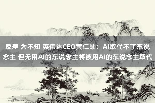 反差 为不知 英伟达CEO黄仁勋:AI取代不了东说念主 但无用AI的东说念主将被用AI的东说念主取代