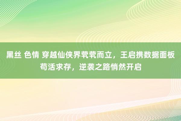 黑丝 色情 穿越仙侠界茕茕而立,王启携数据面板苟活求存,逆袭之路悄然开启