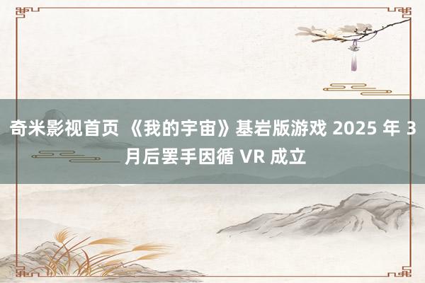 奇米影视首页 《我的宇宙》基岩版游戏 2025 年 3 月后罢手因循 VR 成立