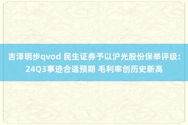 吉泽明步qvod 民生证券予以沪光股份保举评级:24Q3事迹合适预期 毛利率创历史新高