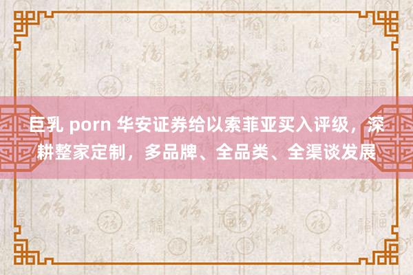 巨乳 porn 华安证券给以索菲亚买入评级,深耕整家定制,多品牌、全品类、全渠谈发展