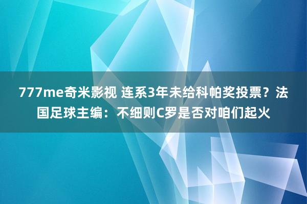 777me奇米影视 连系3年未给科帕奖投票?法国足球主编:不细则C罗是否对咱们起火