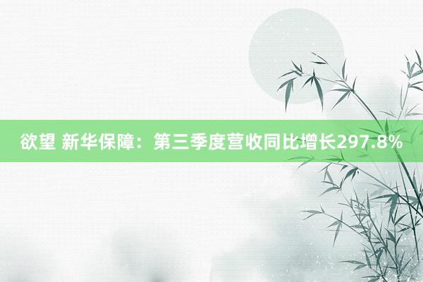 欲望 新华保障:第三季度营收同比增长297.8%
