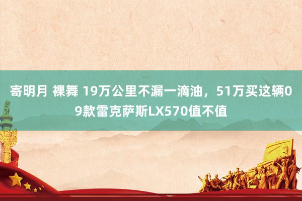 寄明月 裸舞 19万公里不漏一滴油,51万买这辆09款雷克萨斯LX570值不值