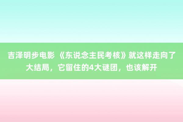 吉泽明步电影 《东说念主民考核》就这样走向了大结局,它留住的4大谜团,也该解开