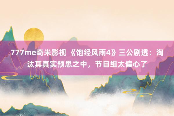 777me奇米影视 《饱经风雨4》三公剧透:淘汰其真实预思之中,节目组太偏心了