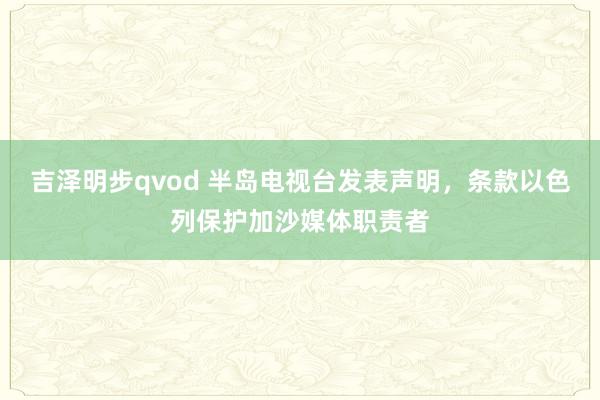 吉泽明步qvod 半岛电视台发表声明,条款以色列保护加沙媒体职责者