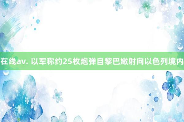 在线av. 以军称约25枚炮弹自黎巴嫩射向以色列境内
